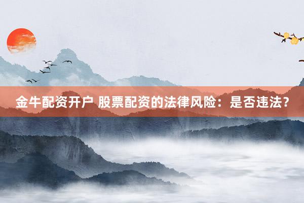 金牛配资开户 股票配资的法律风险：是否违法？