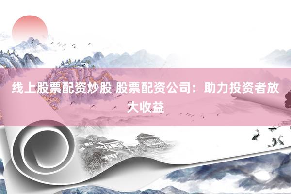 线上股票配资炒股 股票配资公司：助力投资者放大收益