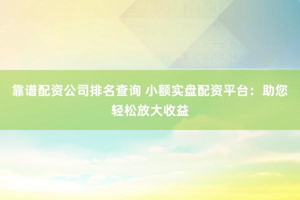 靠谱配资公司排名查询 小额实盘配资平台：助您轻松放大收益