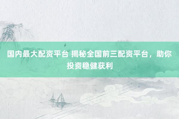 国内最大配资平台 揭秘全国前三配资平台，助你投资稳健获利