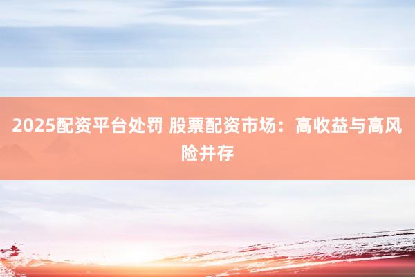 2025配资平台处罚 股票配资市场：高收益与高风险并存