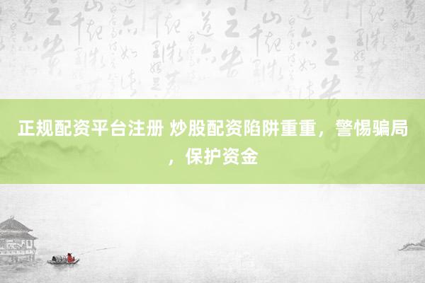 正规配资平台注册 炒股配资陷阱重重，警惕骗局，保护资金
