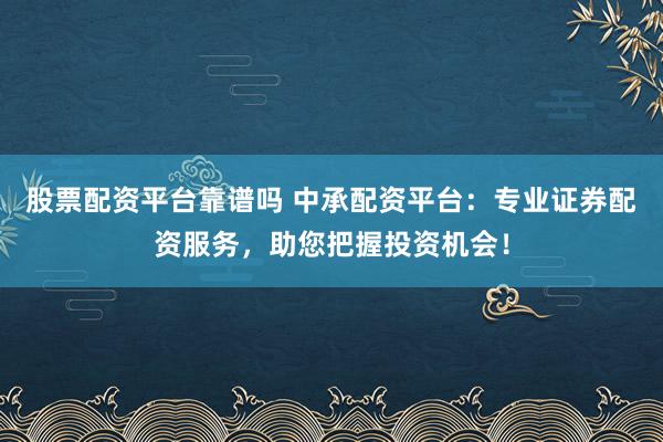 股票配资平台靠谱吗 中承配资平台：专业证券配资服务，助您把握投资机会！