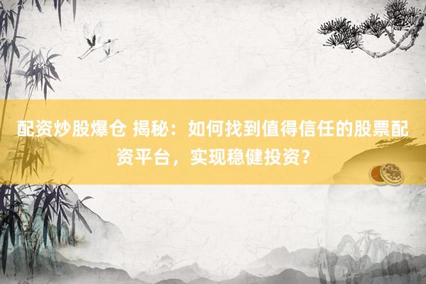 配资炒股爆仓 揭秘：如何找到值得信任的股票配资平台，实现稳健投资？