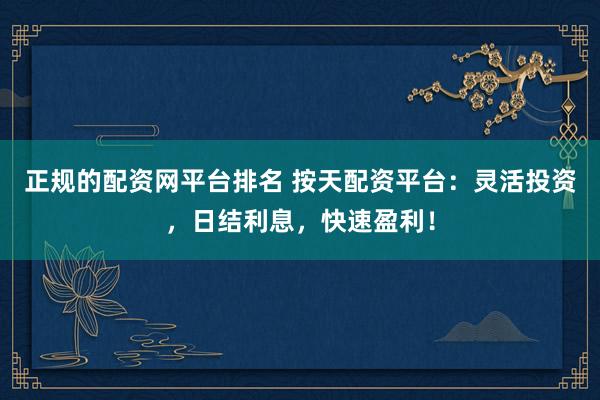 正规的配资网平台排名 按天配资平台：灵活投资，日结利息，快速盈利！