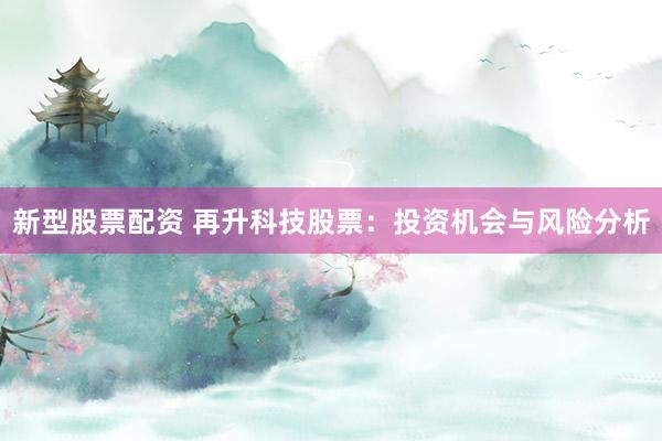 新型股票配资 再升科技股票：投资机会与风险分析