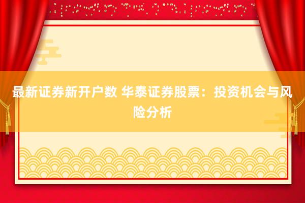 最新证券新开户数 华泰证券股票：投资机会与风险分析