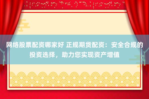 网络股票配资哪家好 正规期货配资：安全合规的投资选择，助力您实现资产增值