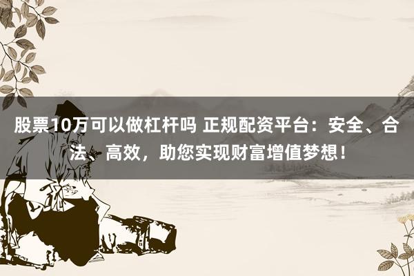 股票10万可以做杠杆吗 正规配资平台：安全、合法、高效，助您实现财富增值梦想！