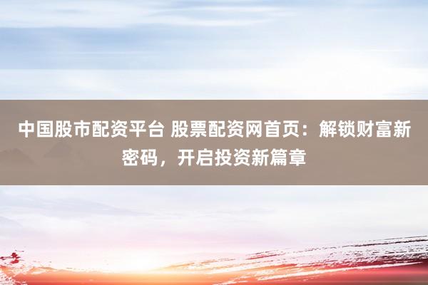 中国股市配资平台 股票配资网首页：解锁财富新密码，开启投资新篇章