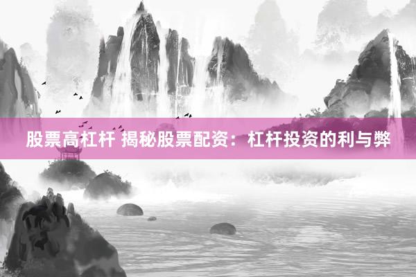 股票高杠杆 揭秘股票配资：杠杆投资的利与弊