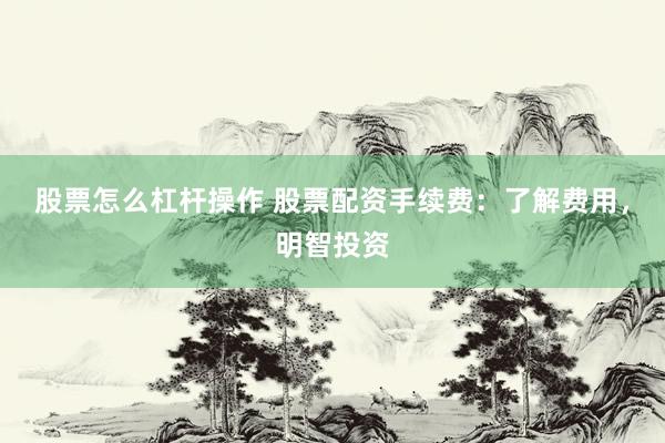 股票怎么杠杆操作 股票配资手续费：了解费用，明智投资