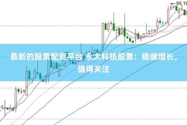 最新的股票配资平台 永太科技股票：稳健增长，值得关注