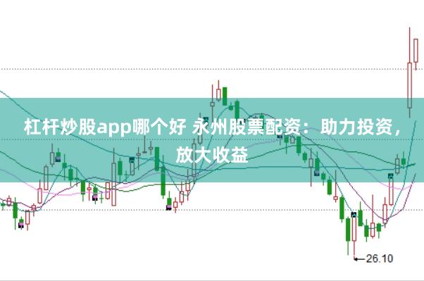 杠杆炒股app哪个好 永州股票配资：助力投资，放大收益