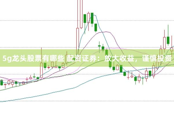 5g龙头股票有哪些 配资证券：放大收益，谨慎投资
