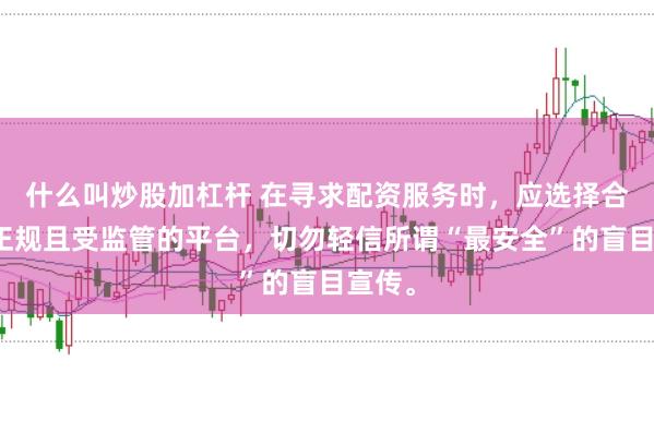 什么叫炒股加杠杆 在寻求配资服务时，应选择合法、正规且受监管的平台，切勿轻信所谓“最安全”的盲目宣传。