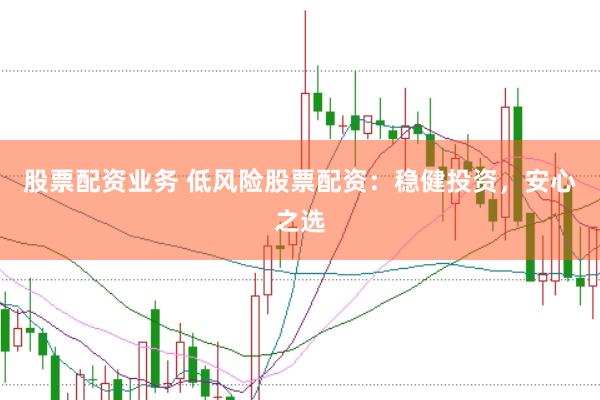 股票配资业务 低风险股票配资：稳健投资，安心之选