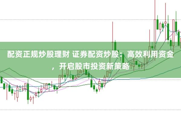配资正规炒股理财 证券配资炒股：高效利用资金，开启股市投资新策略