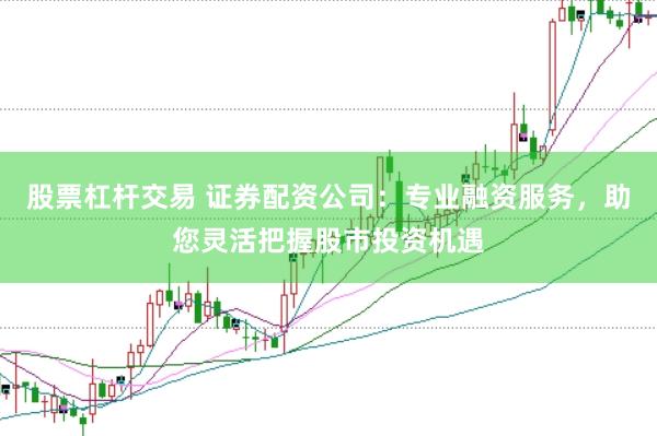 股票杠杆交易 证券配资公司：专业融资服务，助您灵活把握股市投资机遇