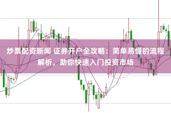 炒票配资新闻 证券开户全攻略：简单易懂的流程解析，助你快速入门投资市场