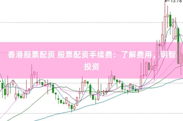 香港股票配资 股票配资手续费：了解费用，明智投资
