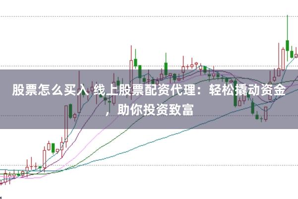 股票怎么买入 线上股票配资代理：轻松撬动资金，助你投资致富