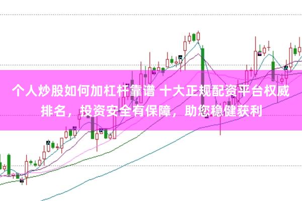 个人炒股如何加杠杆靠谱 十大正规配资平台权威排名，投资安全有保障，助您稳健获利