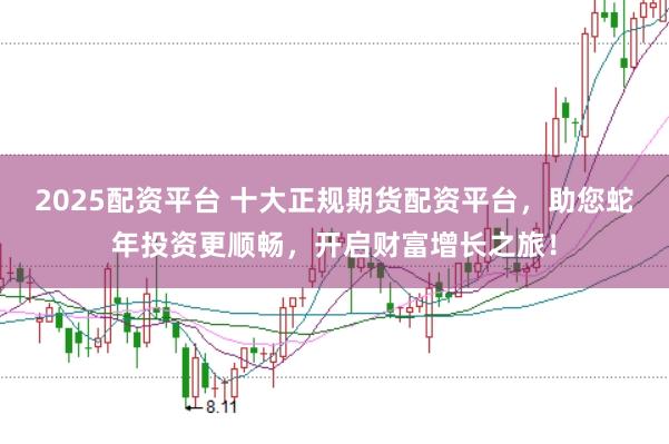 2025配资平台 十大正规期货配资平台，助您蛇年投资更顺畅，开启财富增长之旅！