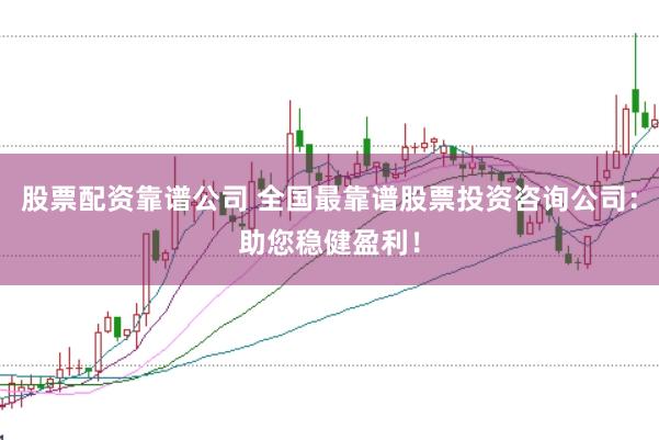 股票配资靠谱公司 全国最靠谱股票投资咨询公司：助您稳健盈利！