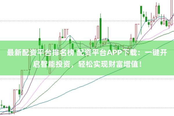最新配资平台排名榜 配资平台APP下载：一键开启智能投资，轻松实现财富增值！