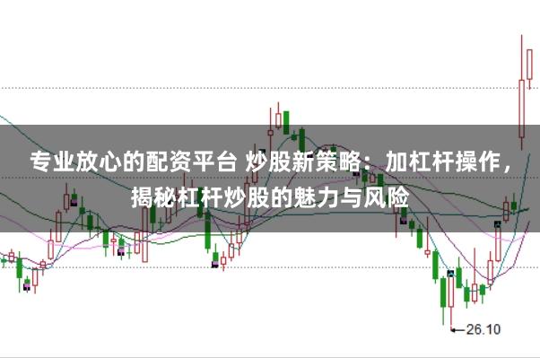 专业放心的配资平台 炒股新策略：加杠杆操作，揭秘杠杆炒股的魅力与风险
