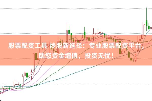 股票配资工具 炒股新选择：专业股票配资平台，助您资金增值，投资无忧！