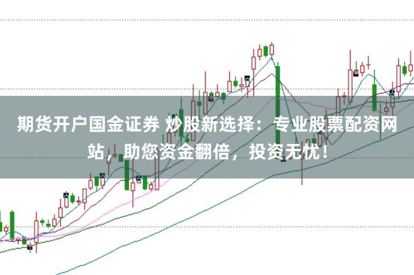 期货开户国金证券 炒股新选择：专业股票配资网站，助您资金翻倍，投资无忧！