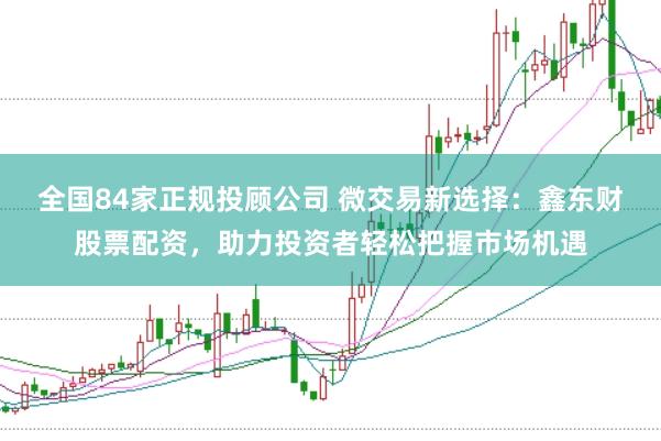 全国84家正规投顾公司 微交易新选择：鑫东财股票配资，助力投资者轻松把握市场机遇