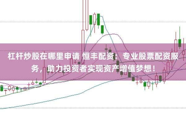 杠杆炒股在哪里申请 恒丰配资：专业股票配资服务，助力投资者实现资产增值梦想！