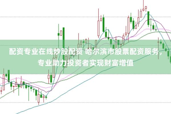 配资专业在线炒股配资 哈尔滨市股票配资服务，专业助力投资者实现财富增值