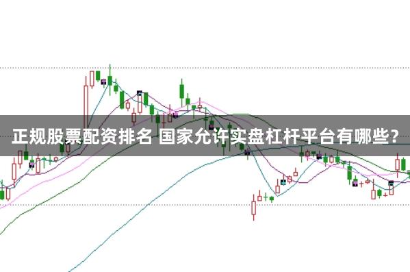 正规股票配资排名 国家允许实盘杠杆平台有哪些？