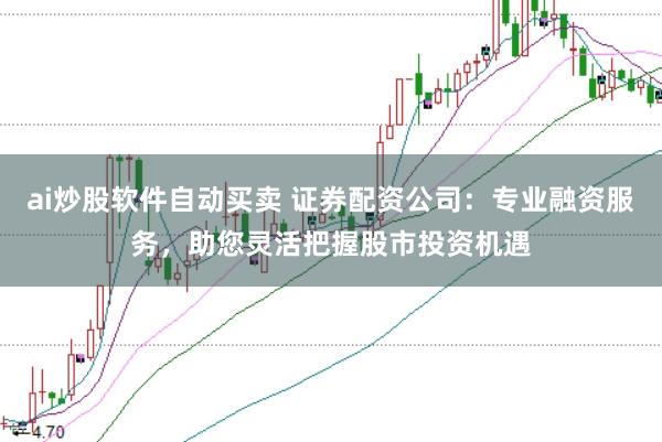 ai炒股软件自动买卖 证券配资公司：专业融资服务，助您灵活把握股市投资机遇