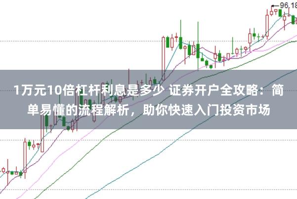 1万元10倍杠杆利息是多少 证券开户全攻略：简单易懂的流程解析，助你快速入门投资市场