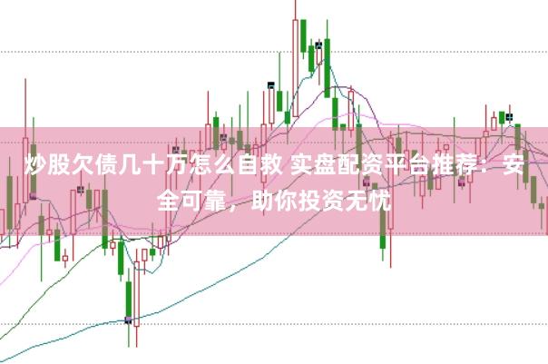 炒股欠债几十万怎么自救 实盘配资平台推荐：安全可靠，助你投资无忧