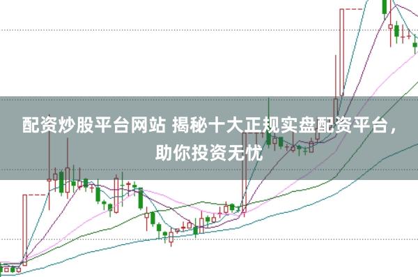 配资炒股平台网站 揭秘十大正规实盘配资平台，助你投资无忧