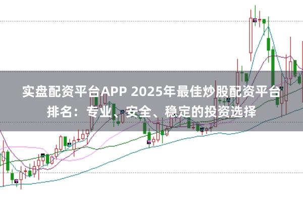 实盘配资平台APP 2025年最佳炒股配资平台排名：专业、安全、稳定的投资选择