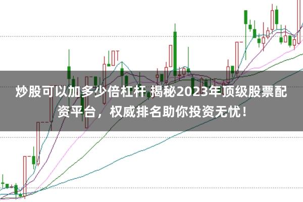 炒股可以加多少倍杠杆 揭秘2023年顶级股票配资平台，权威排名助你投资无忧！