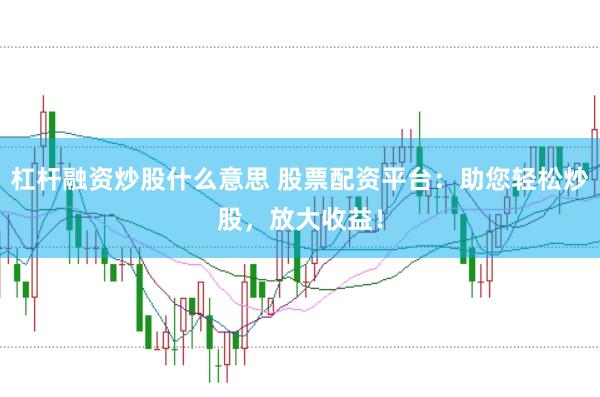 杠杆融资炒股什么意思 股票配资平台：助您轻松炒股，放大收益！