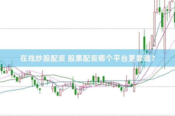 在线炒股配资 股票配资哪个平台更靠谱？