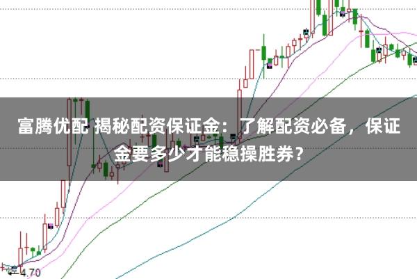 富腾优配 揭秘配资保证金：了解配资必备，保证金要多少才能稳操胜券？