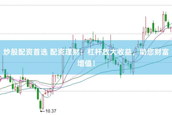 炒股配资首选 配资理财：杠杆放大收益，助您财富增值！