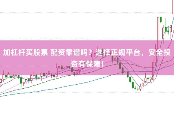 加杠杆买股票 配资靠谱吗？选择正规平台，安全投资有保障！