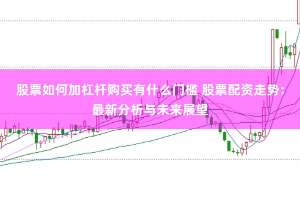 股票如何加杠杆购买有什么门槛 股票配资走势：最新分析与未来展望