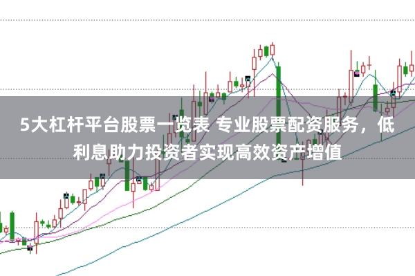 5大杠杆平台股票一览表 专业股票配资服务，低利息助力投资者实现高效资产增值